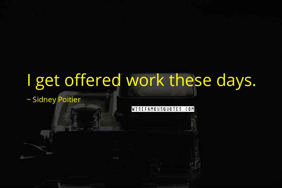 Sidney Poitier Quotes: I get offered work these days.