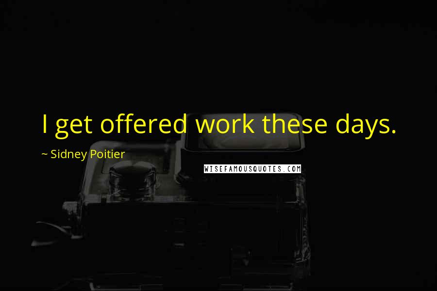 Sidney Poitier Quotes: I get offered work these days.