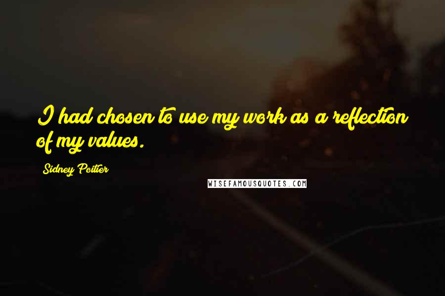 Sidney Poitier Quotes: I had chosen to use my work as a reflection of my values.