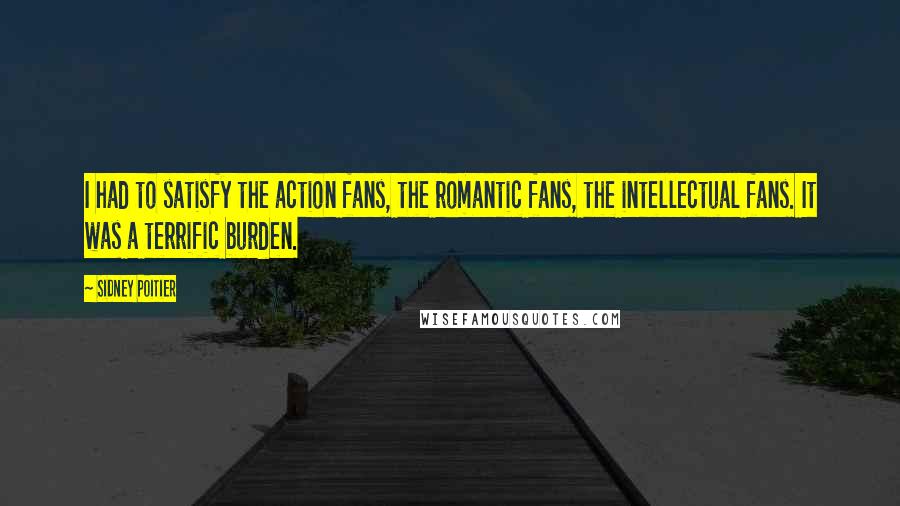 Sidney Poitier Quotes: I had to satisfy the action fans, the romantic fans, the intellectual fans. It was a terrific burden.