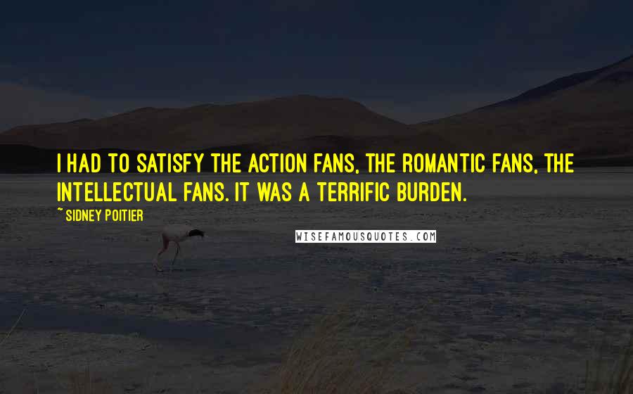 Sidney Poitier Quotes: I had to satisfy the action fans, the romantic fans, the intellectual fans. It was a terrific burden.