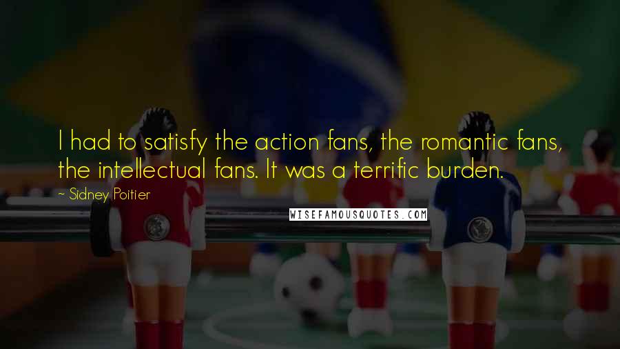 Sidney Poitier Quotes: I had to satisfy the action fans, the romantic fans, the intellectual fans. It was a terrific burden.