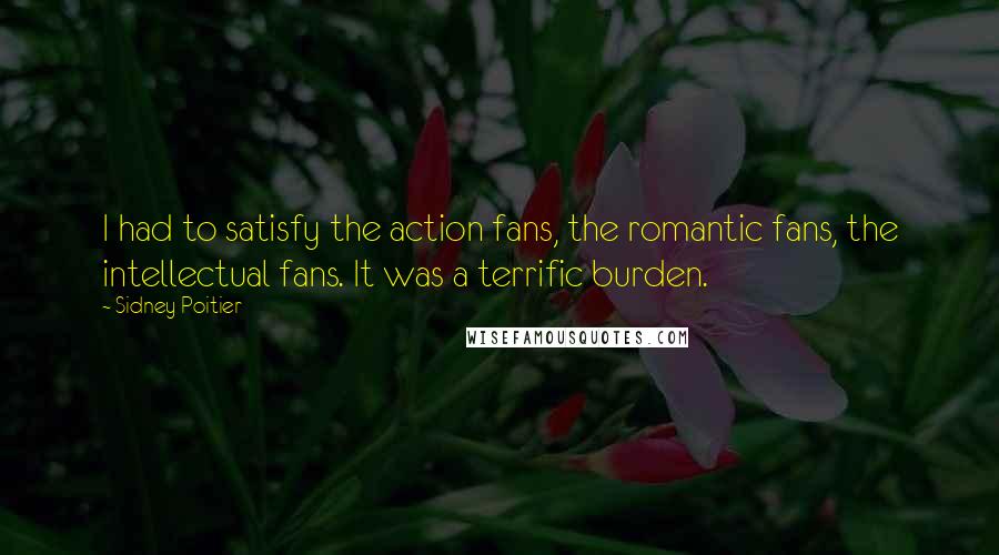 Sidney Poitier Quotes: I had to satisfy the action fans, the romantic fans, the intellectual fans. It was a terrific burden.