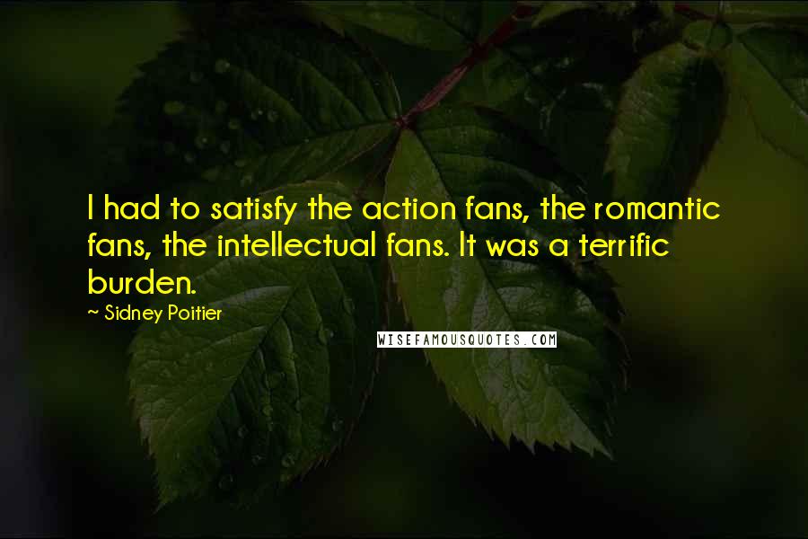 Sidney Poitier Quotes: I had to satisfy the action fans, the romantic fans, the intellectual fans. It was a terrific burden.