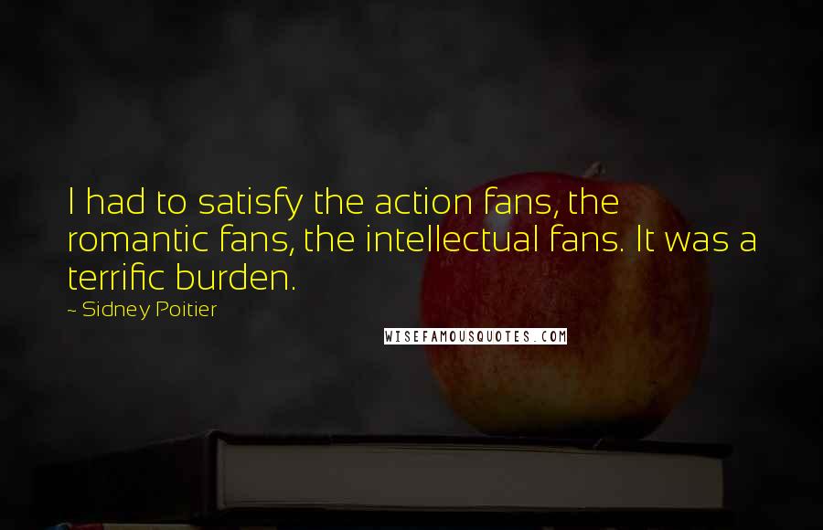 Sidney Poitier Quotes: I had to satisfy the action fans, the romantic fans, the intellectual fans. It was a terrific burden.