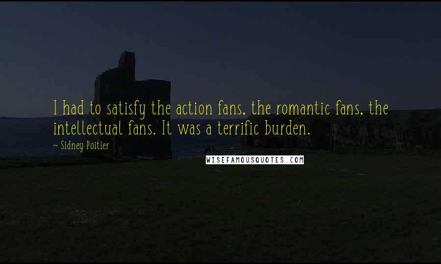 Sidney Poitier Quotes: I had to satisfy the action fans, the romantic fans, the intellectual fans. It was a terrific burden.