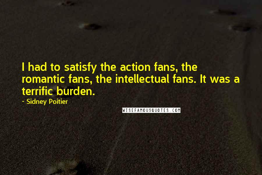 Sidney Poitier Quotes: I had to satisfy the action fans, the romantic fans, the intellectual fans. It was a terrific burden.