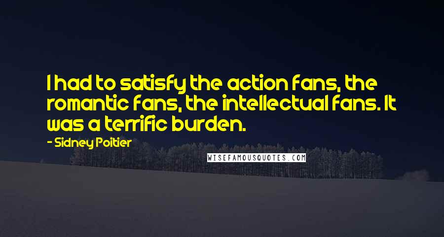 Sidney Poitier Quotes: I had to satisfy the action fans, the romantic fans, the intellectual fans. It was a terrific burden.