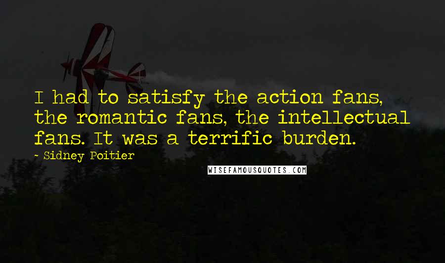 Sidney Poitier Quotes: I had to satisfy the action fans, the romantic fans, the intellectual fans. It was a terrific burden.