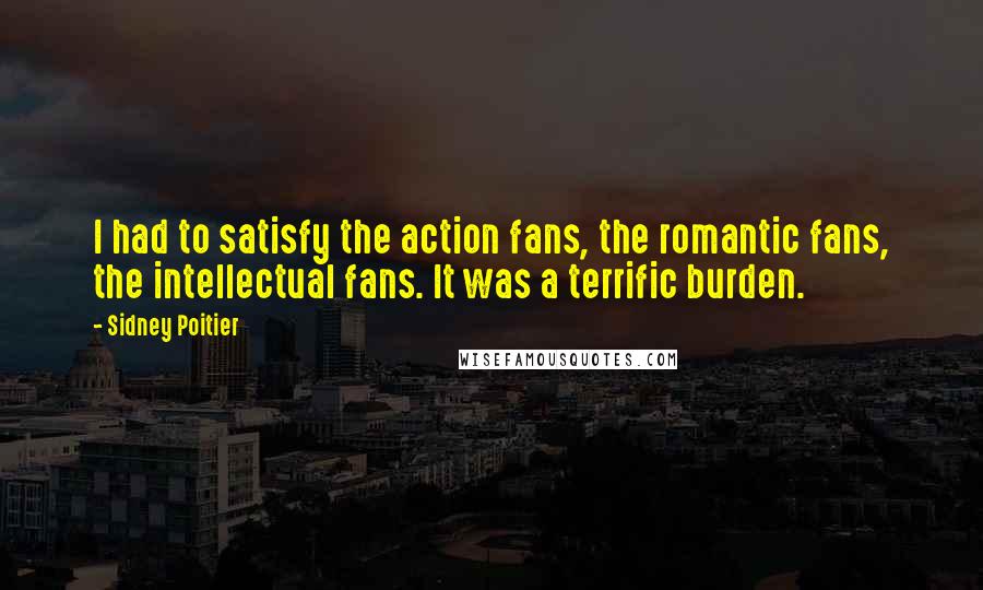 Sidney Poitier Quotes: I had to satisfy the action fans, the romantic fans, the intellectual fans. It was a terrific burden.