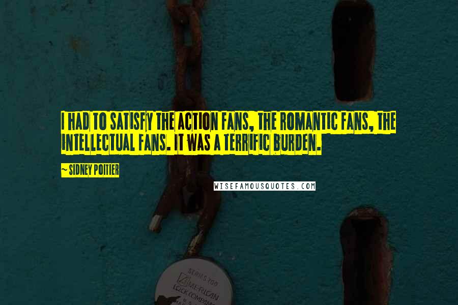 Sidney Poitier Quotes: I had to satisfy the action fans, the romantic fans, the intellectual fans. It was a terrific burden.