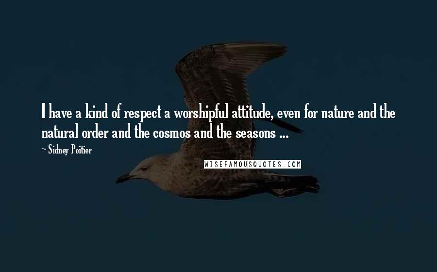 Sidney Poitier Quotes: I have a kind of respect a worshipful attitude, even for nature and the natural order and the cosmos and the seasons ...