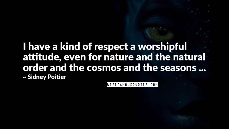 Sidney Poitier Quotes: I have a kind of respect a worshipful attitude, even for nature and the natural order and the cosmos and the seasons ...