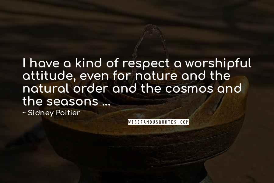 Sidney Poitier Quotes: I have a kind of respect a worshipful attitude, even for nature and the natural order and the cosmos and the seasons ...