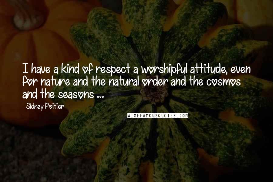 Sidney Poitier Quotes: I have a kind of respect a worshipful attitude, even for nature and the natural order and the cosmos and the seasons ...