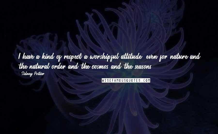 Sidney Poitier Quotes: I have a kind of respect a worshipful attitude, even for nature and the natural order and the cosmos and the seasons ...