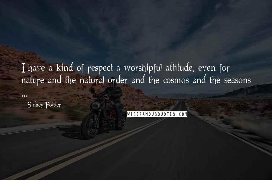 Sidney Poitier Quotes: I have a kind of respect a worshipful attitude, even for nature and the natural order and the cosmos and the seasons ...