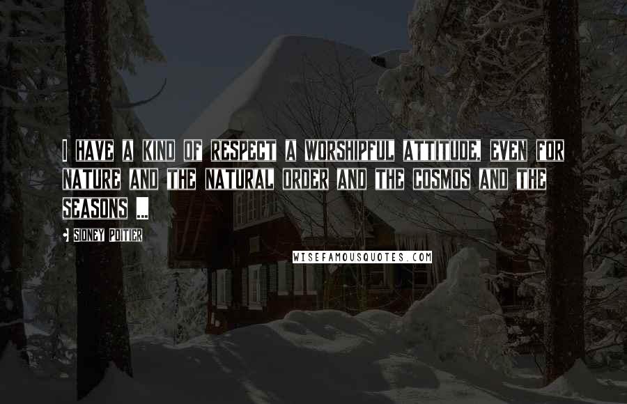 Sidney Poitier Quotes: I have a kind of respect a worshipful attitude, even for nature and the natural order and the cosmos and the seasons ...