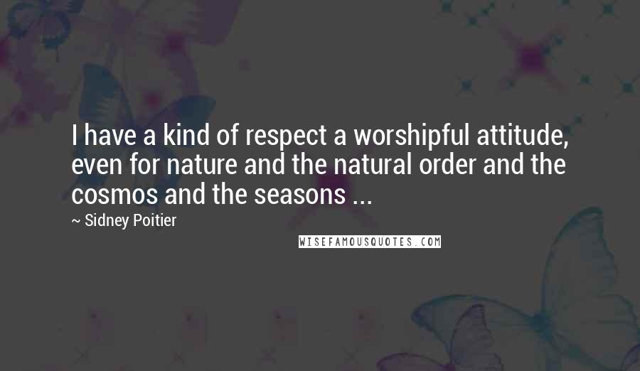Sidney Poitier Quotes: I have a kind of respect a worshipful attitude, even for nature and the natural order and the cosmos and the seasons ...