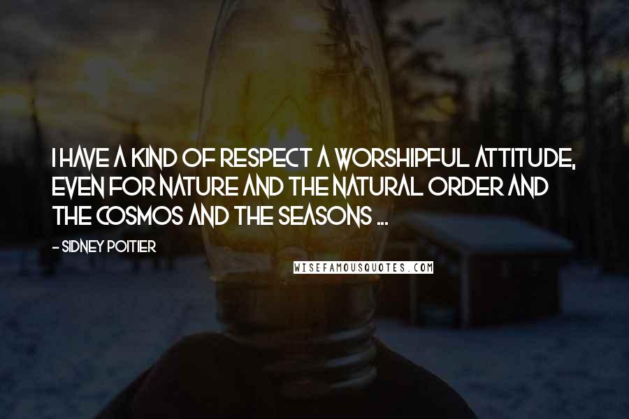 Sidney Poitier Quotes: I have a kind of respect a worshipful attitude, even for nature and the natural order and the cosmos and the seasons ...