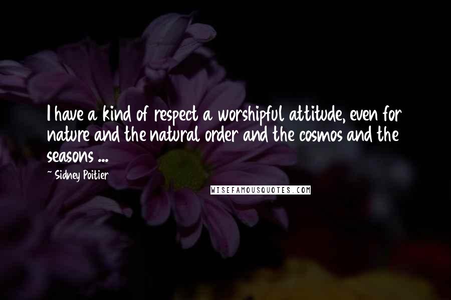 Sidney Poitier Quotes: I have a kind of respect a worshipful attitude, even for nature and the natural order and the cosmos and the seasons ...