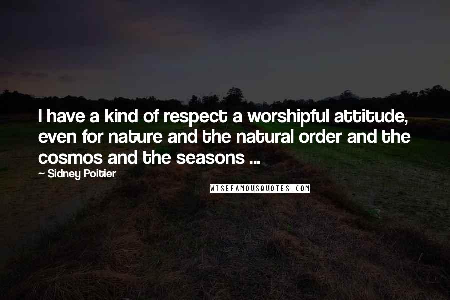 Sidney Poitier Quotes: I have a kind of respect a worshipful attitude, even for nature and the natural order and the cosmos and the seasons ...