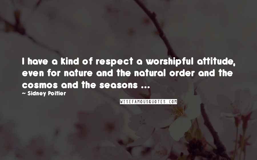 Sidney Poitier Quotes: I have a kind of respect a worshipful attitude, even for nature and the natural order and the cosmos and the seasons ...
