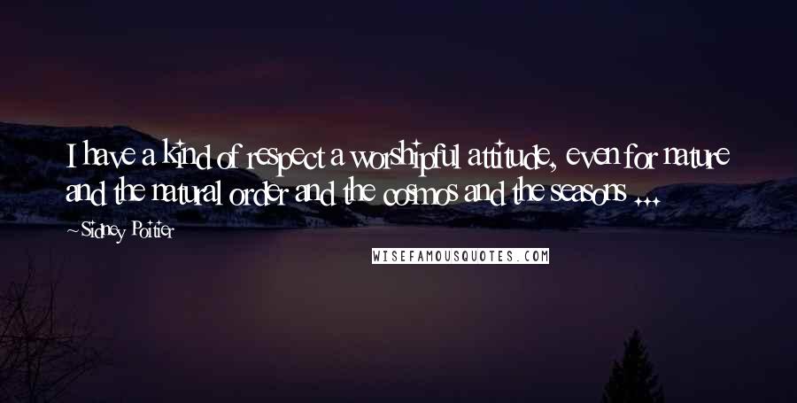 Sidney Poitier Quotes: I have a kind of respect a worshipful attitude, even for nature and the natural order and the cosmos and the seasons ...