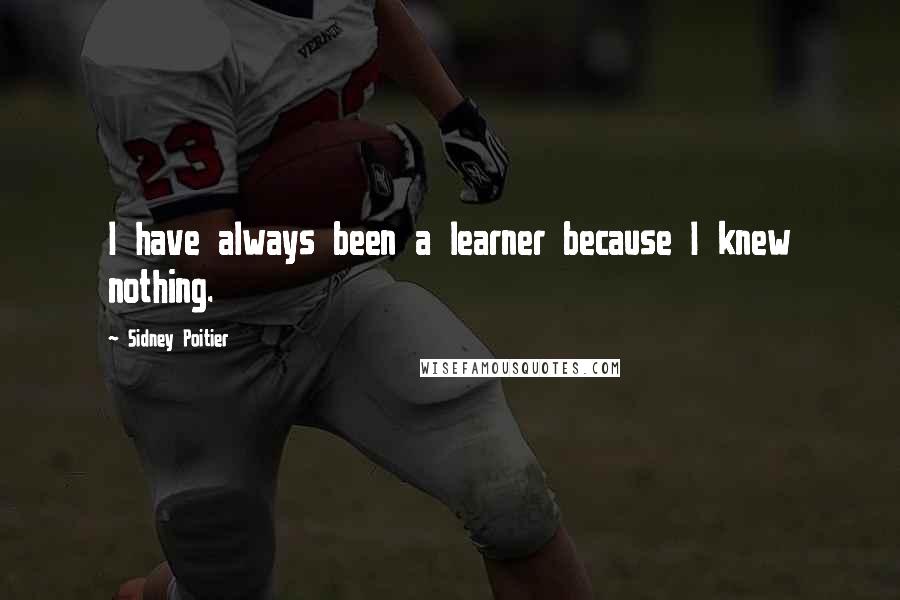Sidney Poitier Quotes: I have always been a learner because I knew nothing.