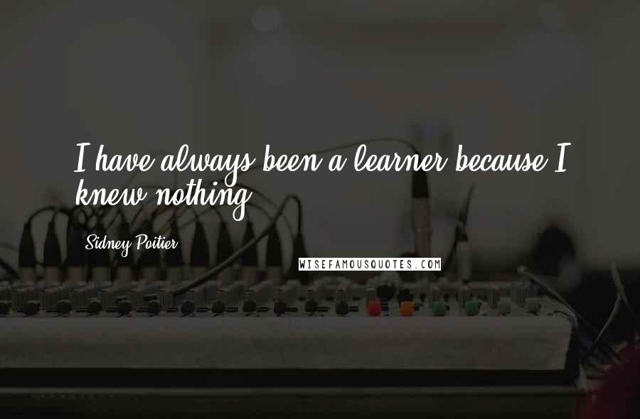 Sidney Poitier Quotes: I have always been a learner because I knew nothing.