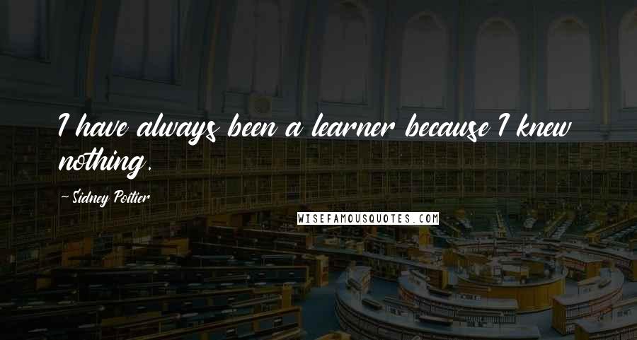 Sidney Poitier Quotes: I have always been a learner because I knew nothing.