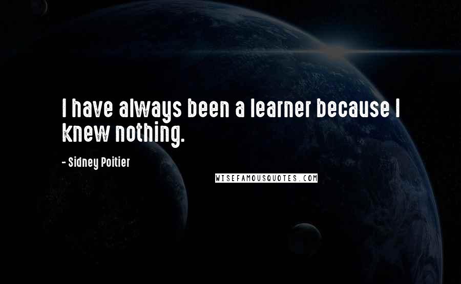 Sidney Poitier Quotes: I have always been a learner because I knew nothing.