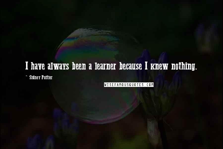 Sidney Poitier Quotes: I have always been a learner because I knew nothing.