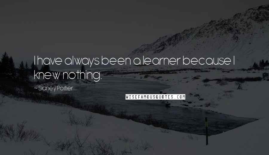 Sidney Poitier Quotes: I have always been a learner because I knew nothing.