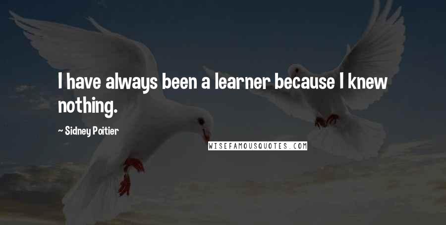 Sidney Poitier Quotes: I have always been a learner because I knew nothing.