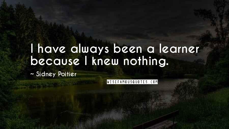 Sidney Poitier Quotes: I have always been a learner because I knew nothing.