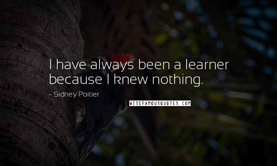 Sidney Poitier Quotes: I have always been a learner because I knew nothing.