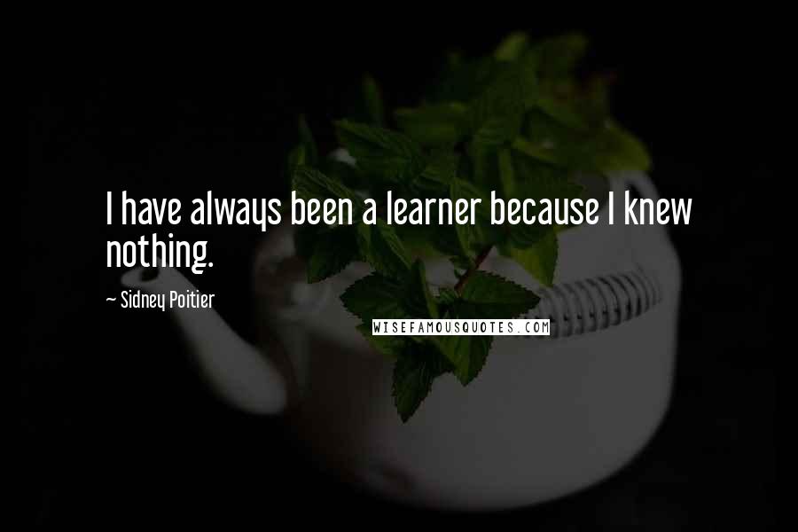 Sidney Poitier Quotes: I have always been a learner because I knew nothing.