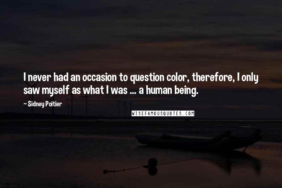 Sidney Poitier Quotes: I never had an occasion to question color, therefore, I only saw myself as what I was ... a human being.