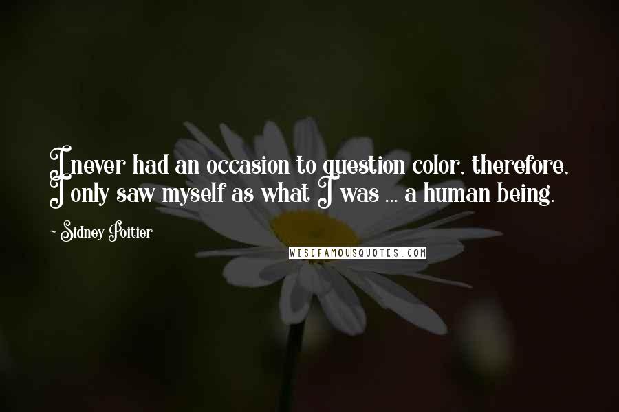 Sidney Poitier Quotes: I never had an occasion to question color, therefore, I only saw myself as what I was ... a human being.