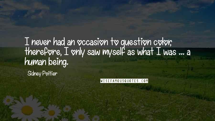 Sidney Poitier Quotes: I never had an occasion to question color, therefore, I only saw myself as what I was ... a human being.