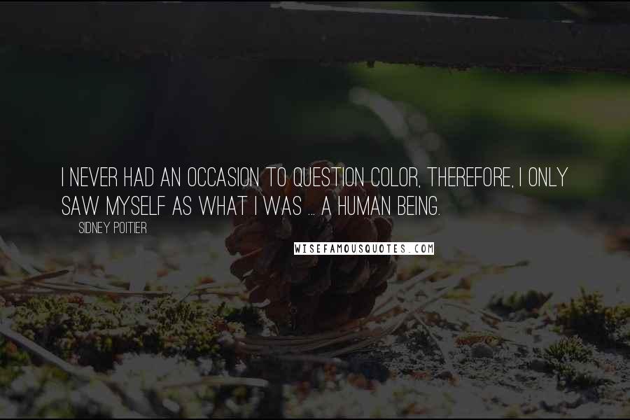 Sidney Poitier Quotes: I never had an occasion to question color, therefore, I only saw myself as what I was ... a human being.