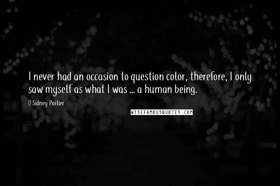 Sidney Poitier Quotes: I never had an occasion to question color, therefore, I only saw myself as what I was ... a human being.