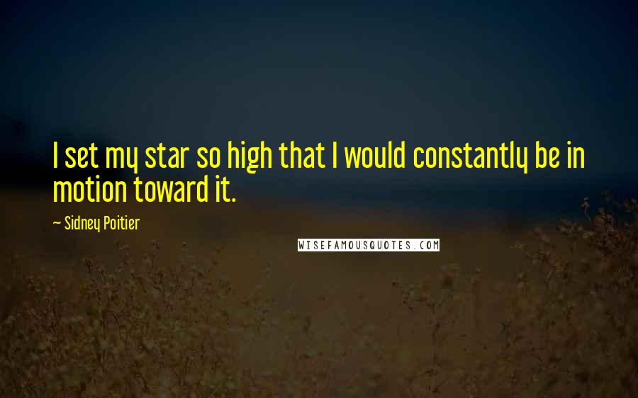 Sidney Poitier Quotes: I set my star so high that I would constantly be in motion toward it.