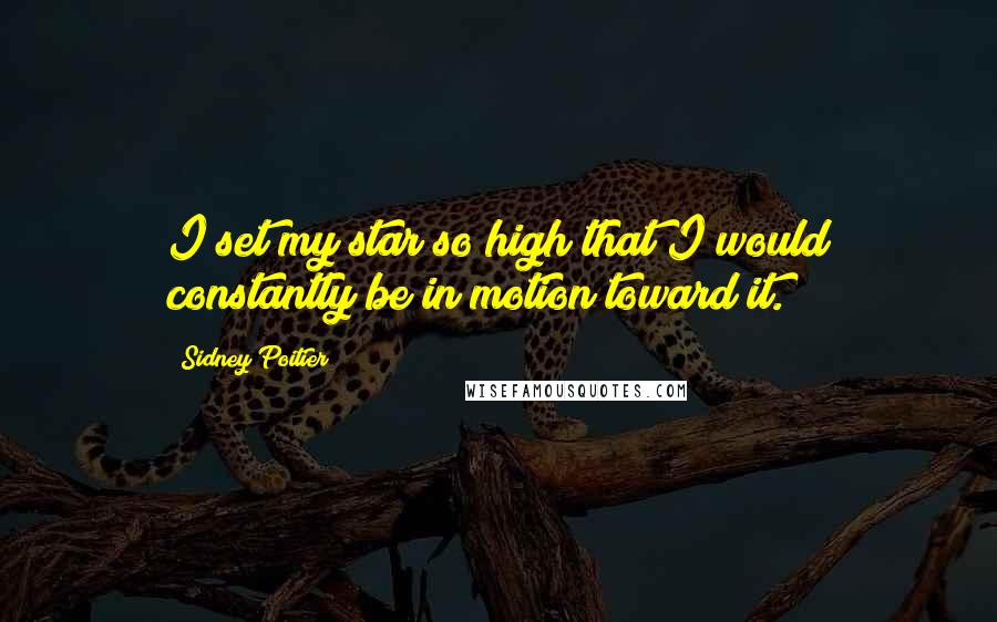 Sidney Poitier Quotes: I set my star so high that I would constantly be in motion toward it.