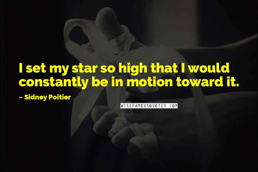 Sidney Poitier Quotes: I set my star so high that I would constantly be in motion toward it.