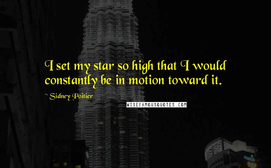 Sidney Poitier Quotes: I set my star so high that I would constantly be in motion toward it.
