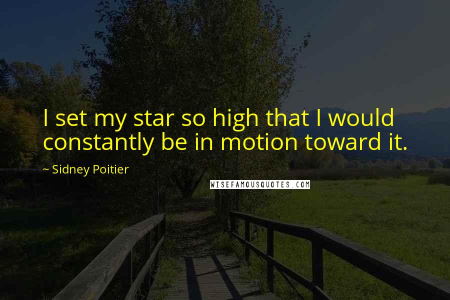 Sidney Poitier Quotes: I set my star so high that I would constantly be in motion toward it.