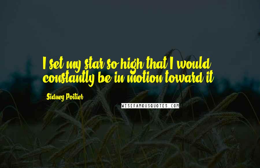 Sidney Poitier Quotes: I set my star so high that I would constantly be in motion toward it.