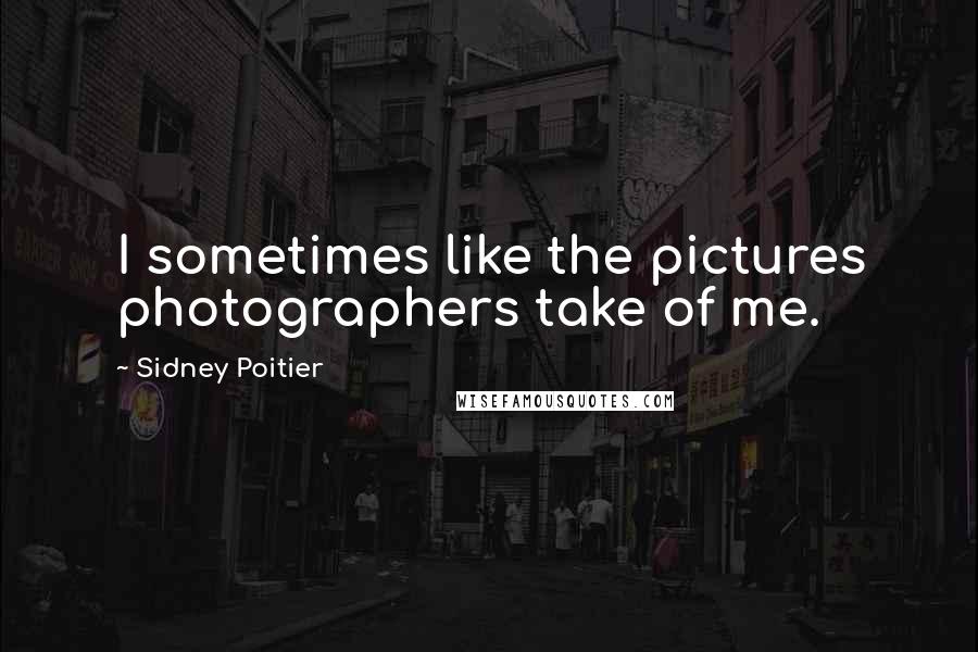 Sidney Poitier Quotes: I sometimes like the pictures photographers take of me.